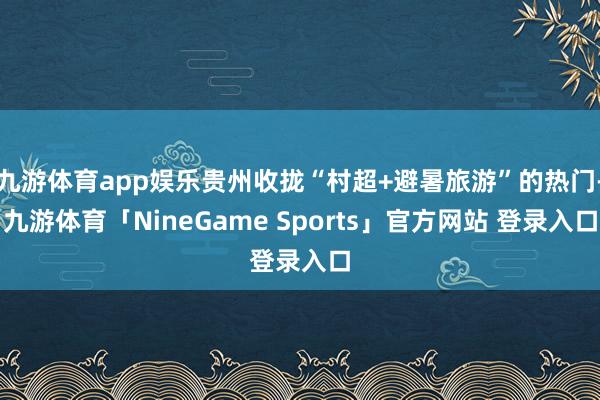 九游体育app娱乐贵州收拢“村超+避暑旅游”的热门-九游体育「NineGame Sports」官方网站 登录入口