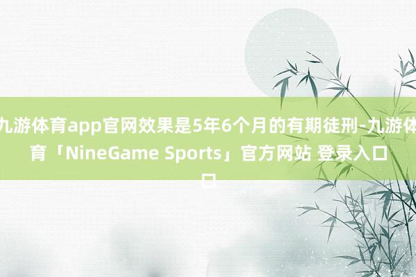 九游体育app官网效果是5年6个月的有期徒刑-九游体育「NineGame Sports」官方网站 登录入口