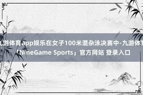 九游体育app娱乐在女子100米混杂泳决赛中-九游体育「NineGame Sports」官方网站 登录入口