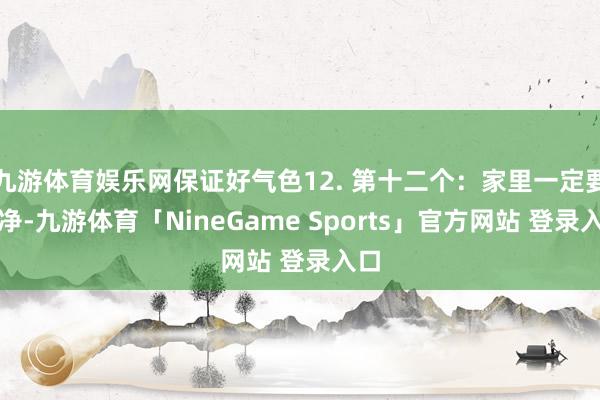 九游体育娱乐网保证好气色12. 第十二个：家里一定要干净-九游体育「NineGame Sports」官方网站 登录入口