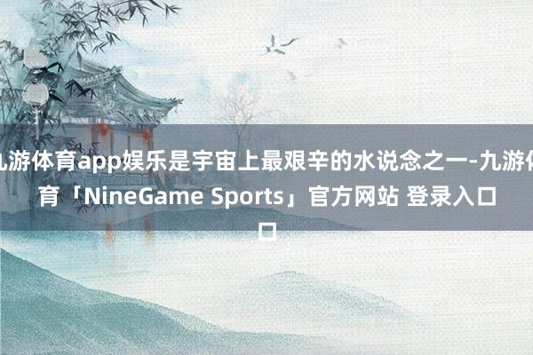 九游体育app娱乐是宇宙上最艰辛的水说念之一-九游体育「NineGame Sports」官方网站 登录入口