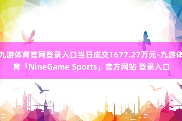 九游体育官网登录入口当日成交1677.27万元-九游体育「NineGame Sports」官方网站 登录入口