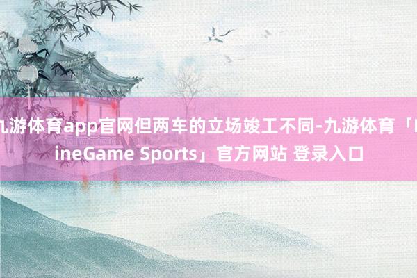 九游体育app官网但两车的立场竣工不同-九游体育「NineGame Sports」官方网站 登录入口