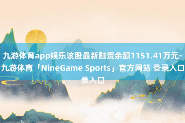 九游体育app娱乐该股最新融资余额1151.41万元-九游体育「NineGame Sports」官方网站 登录入口