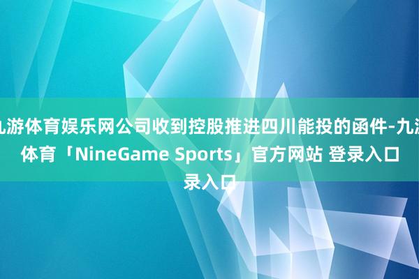 九游体育娱乐网公司收到控股推进四川能投的函件-九游体育「NineGame Sports」官方网站 登录入口