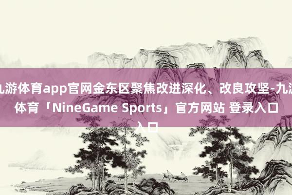 九游体育app官网金东区聚焦改进深化、改良攻坚-九游体育「NineGame Sports」官方网站 登录入口