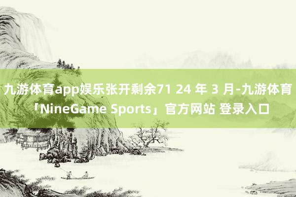 九游体育app娱乐张开剩余71 24 年 3 月-九游体育「NineGame Sports」官方网站 登录入口